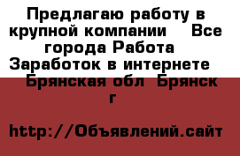 Предлагаю работу в крупной компании  - Все города Работа » Заработок в интернете   . Брянская обл.,Брянск г.